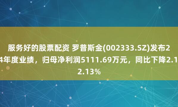服务好的股票配资 罗普斯金(002333.SZ)发布2024年度业绩，归母净利润5111.69万元，同比下降2.13%