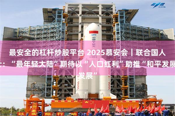 最安全的杠杆炒股平台 2025慕安会｜联合国人士：“最年轻大陆”期待以“人口红利”助推“和平发展”