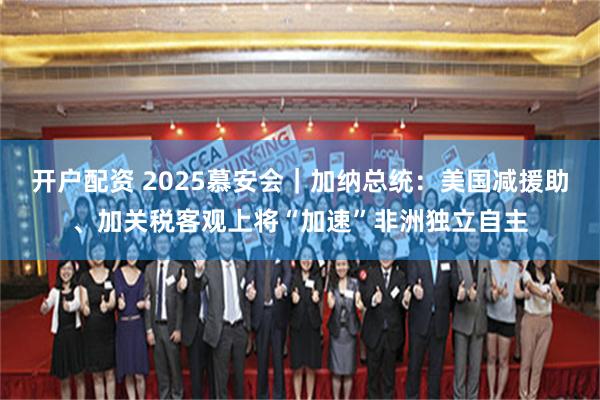 开户配资 2025慕安会｜加纳总统：美国减援助、加关税客观上将“加速”非洲独立自主