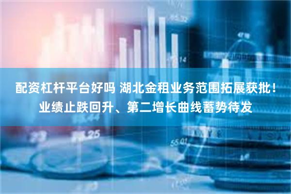 配资杠杆平台好吗 湖北金租业务范围拓展获批！业绩止跌回升、第二增长曲线蓄势待发