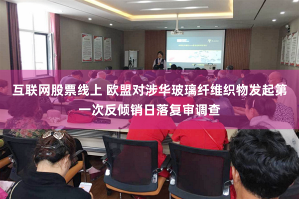 互联网股票线上 欧盟对涉华玻璃纤维织物发起第一次反倾销日落复审调查