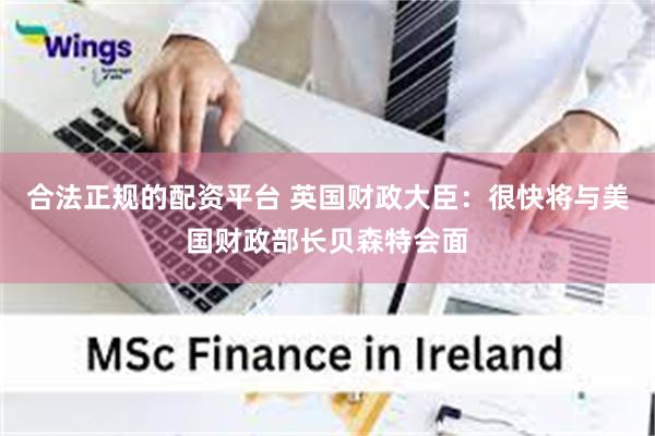 合法正规的配资平台 英国财政大臣：很快将与美国财政部长贝森特会面