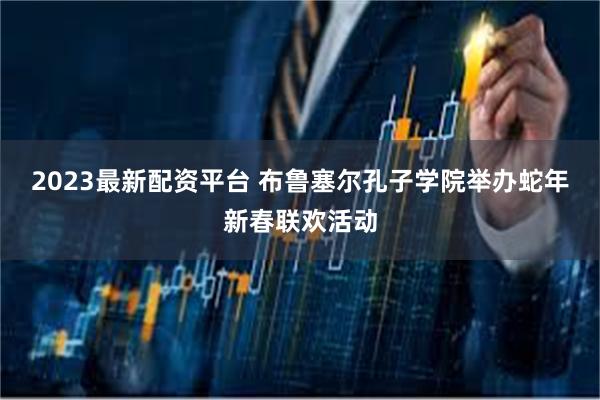 2023最新配资平台 布鲁塞尔孔子学院举办蛇年新春联欢活动