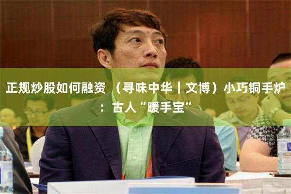 正规炒股如何融资 （寻味中华｜文博）小巧铜手炉：古人“暖手宝”