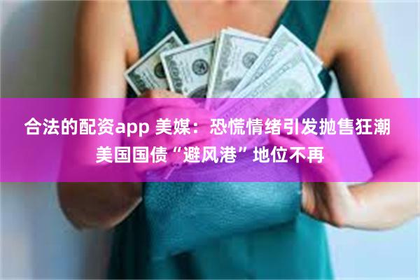 合法的配资app 美媒：恐慌情绪引发抛售狂潮 美国国债“避风港”地位不再