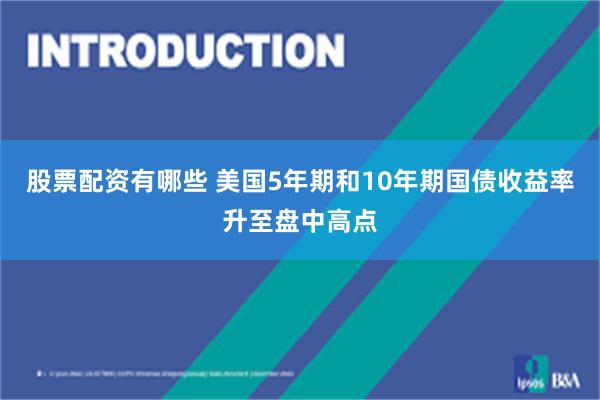 股票配资有哪些 美国5年期和10年期国债收益率升至盘中高点