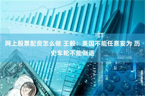 网上股票配资怎么做 王毅：美国不能任意妄为 历史车轮不能倒退