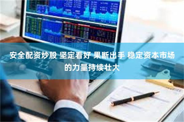 安全配资炒股 坚定看好 果断出手 稳定资本市场的力量持续壮大