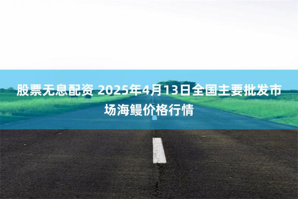 股票无息配资 2025年4月13日全国主要批发市场海鳗价格行情