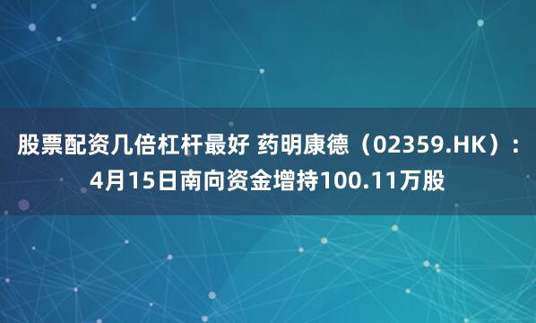 股票配资几倍杠杆最好 药明康德（02359.HK）：4月15日南向资金增持100.11万股