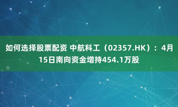 如何选择股票配资 中航科工（02357.HK）：4月15日南向资金增持454.1万股