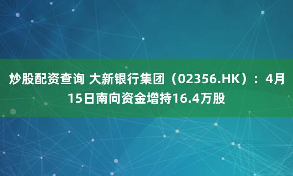 炒股配资查询 大新银行集团（02356.HK）：4月15日南向资金增持16.4万股