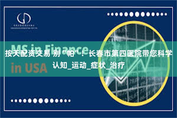 按天配资交易 别“帕”！长春市第四医院带您科学认知_运动_症状_治疗