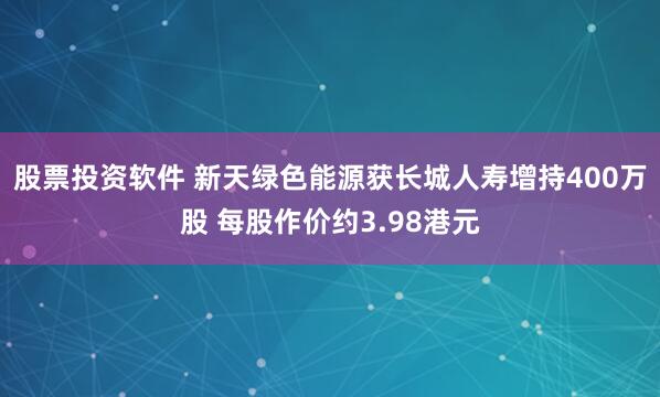 股票投资软件 新天绿色能源获长城人寿增持400万股 每股作价约3.98港元