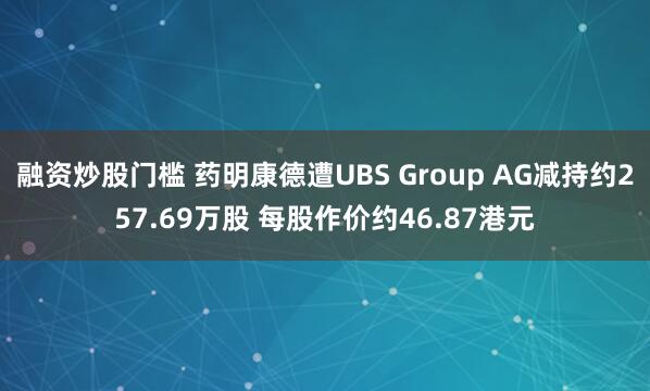 融资炒股门槛 药明康德遭UBS Group AG减持约257.69万股 每股作价约46.87港元