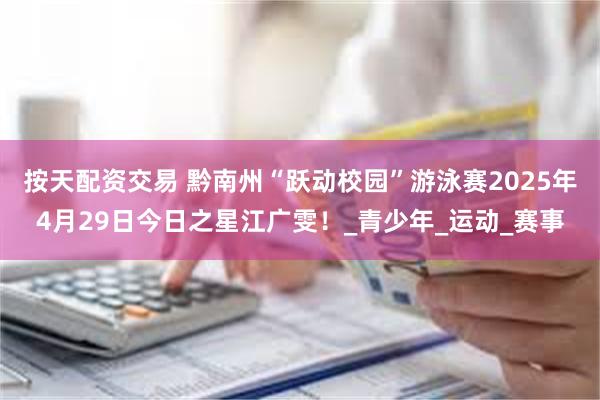 按天配资交易 黔南州“跃动校园”游泳赛2025年4月29日今日之星江广雯！_青少年_运动_赛事