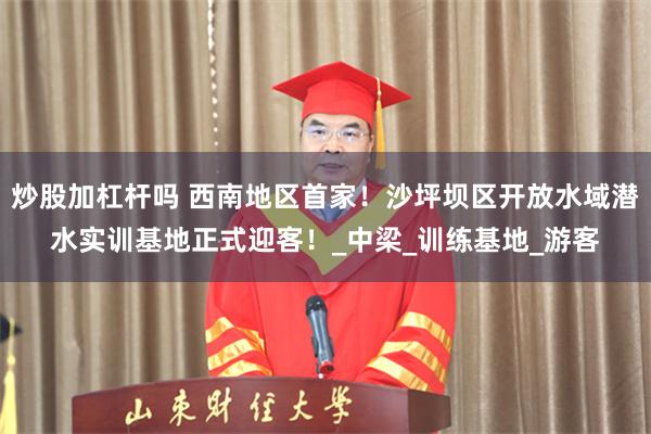 炒股加杠杆吗 西南地区首家！沙坪坝区开放水域潜水实训基地正式迎客！_中梁_训练基地_游客