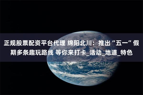 正规股票配资平台代理 绵阳北川：推出“五一”假期多条趣玩路线 等你来打卡_活动_地道_特色