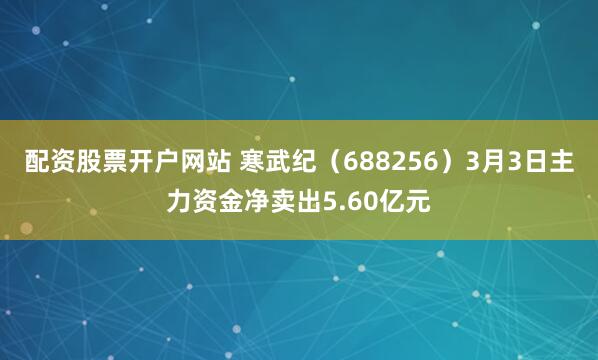 配资股票开户网站 寒武纪（688256）3月3日主力资金净卖出5.60亿元