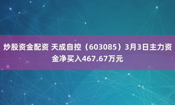 炒股资金配资 天成自控（603085）3月3日主力资金净买入467.67万元