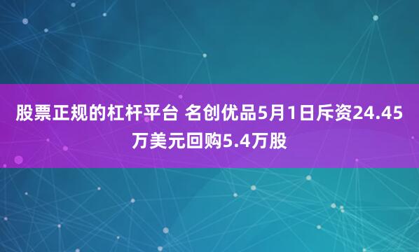 股票正规的杠杆平台 名创优品5月1日斥资24.45万美元回购5.4万股
