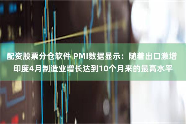 配资股票分仓软件 PMI数据显示：随着出口激增 印度4月制造业增长达到10个月来的最高水平