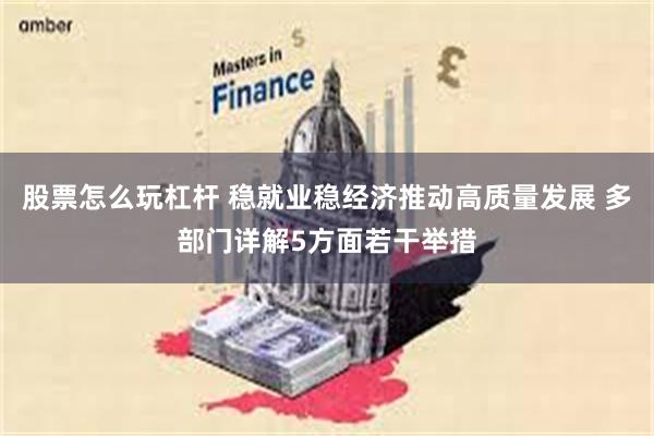股票怎么玩杠杆 稳就业稳经济推动高质量发展 多部门详解5方面若干举措