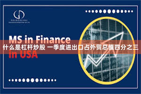 什么是杠杆炒股 一季度进出口占外贸总值四分之三