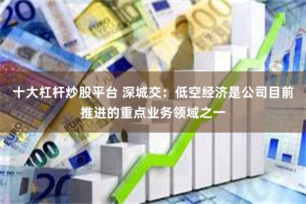 十大杠杆炒股平台 深城交：低空经济是公司目前推进的重点业务领域之一