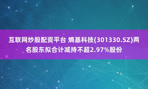 互联网炒股配资平台 熵基科技(301330.SZ)两名股东拟合计减持不超2.97%股份