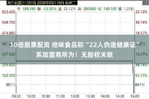 10倍股票配资 绝味食品称“22人伪造健康证”系加盟商所为！无股权关联