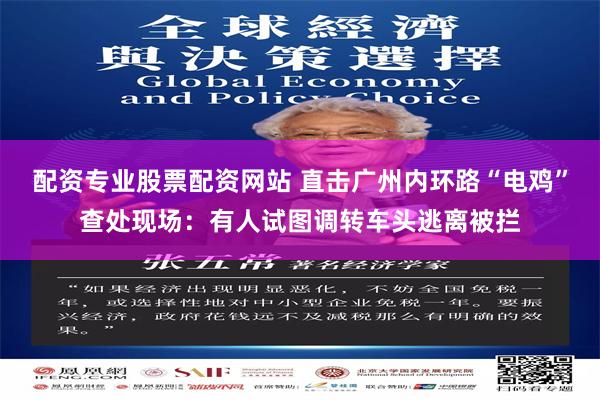 配资专业股票配资网站 直击广州内环路“电鸡”查处现场：有人试图调转车头逃离被拦