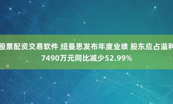 股票配资交易软件 纽曼思发布年度业绩 股东应占溢利7490万元同比减少52.99%