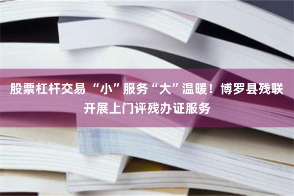 股票杠杆交易 “小”服务“大”温暖！博罗县残联开展上门评残办证服务