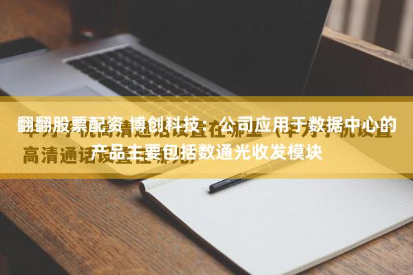 翻翻股票配资 博创科技：公司应用于数据中心的产品主要包括数通光收发模块