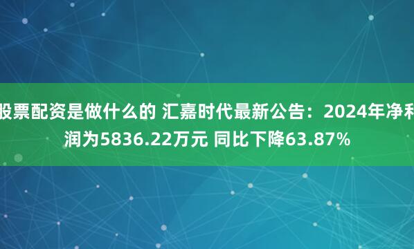 股票配资是做什么的 汇嘉时代最新公告：2024年净利润为5836.22万元 同比下降63.87%