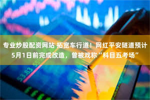 专业炒股配资网站 拓宽车行道！网红平安隧道预计5月1日前完成改造，曾被戏称“科目五考场”