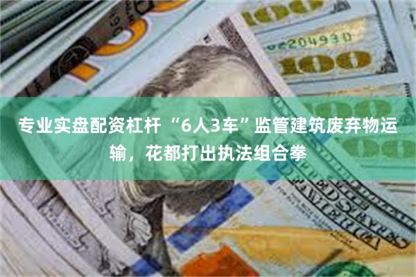 专业实盘配资杠杆 “6人3车”监管建筑废弃物运输，花都打出执法组合拳