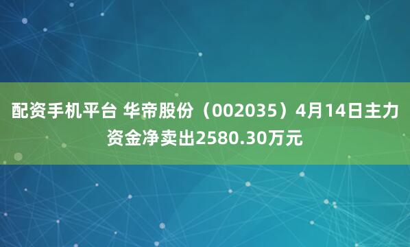配资手机平台 华帝股份（002035）4月14日主力资金净卖出2580.30万元