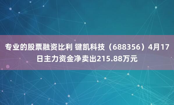 专业的股票融资比利 键凯科技（688356）4月17日主力资金净卖出215.88万元