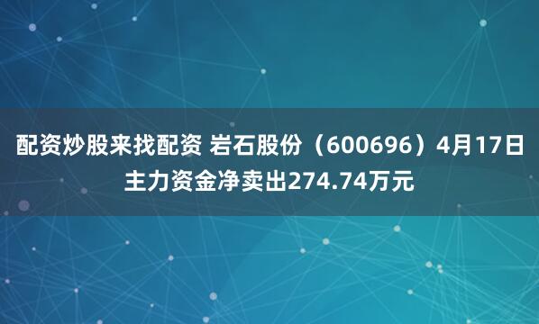 配资炒股来找配资 岩石股份（600696）4月17日主力资金净卖出274.74万元