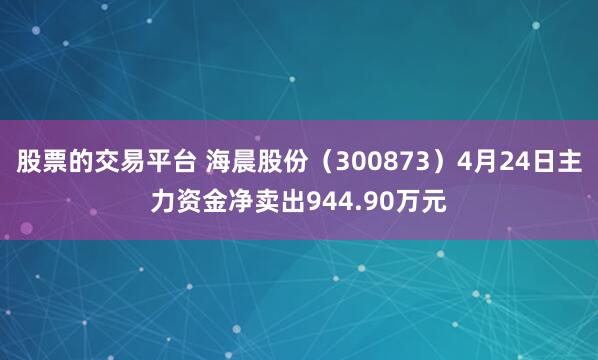 股票的交易平台 海晨股份（300873）4月24日主力资金净卖出944.90万元