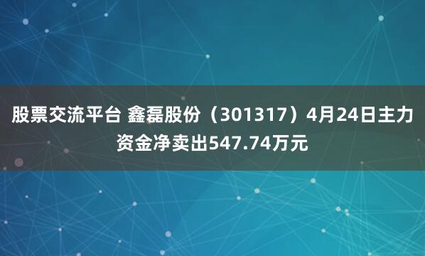 股票交流平台 鑫磊股份（301317）4月24日主力资金净卖出547.74万元