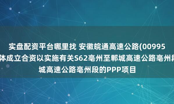 实盘配资平台哪里找 安徽皖通高速公路(00995.HK)与联合体成立合资以实施有关S62亳州至郸城高速公路亳州段的PPP项目