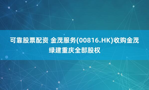 可靠股票配资 金茂服务(00816.HK)收购金茂绿建重庆全部股权