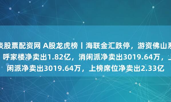 谈股票配资网 A股龙虎榜丨海联金汇跌停，游资佛山系净买入5094.43万，呼家楼净卖出1.82亿，消闲派净卖出3019.64万，上榜席位净卖出2.33亿