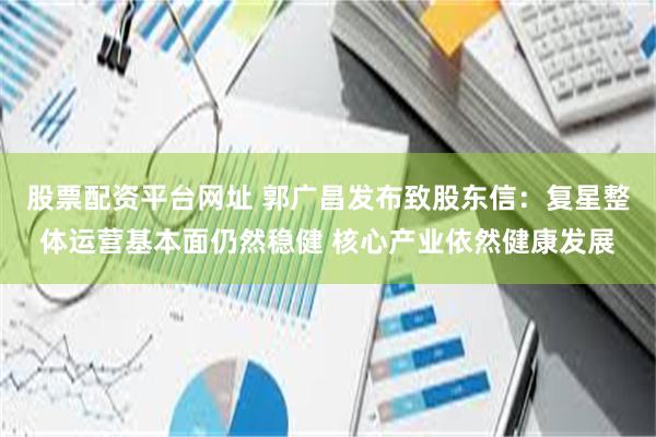 股票配资平台网址 郭广昌发布致股东信：复星整体运营基本面仍然稳健 核心产业依然健康发展