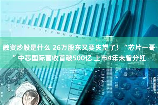 融资炒股是什么 26万股东又要失望了！“芯片一哥”中芯国际营收首破500亿 上市4年未曾分红