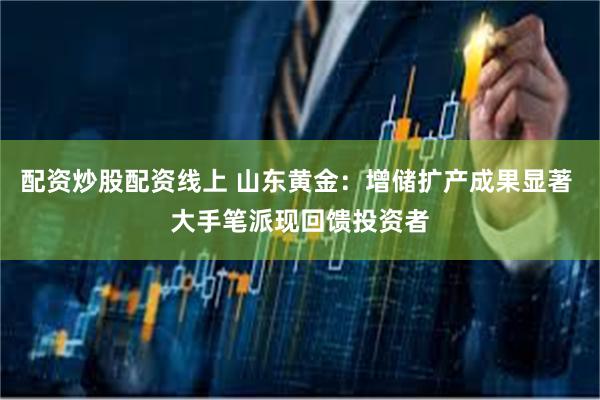 配资炒股配资线上 山东黄金：增储扩产成果显著 大手笔派现回馈投资者