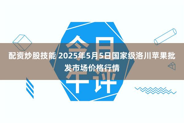 配资炒股技能 2025年5月5日国家级洛川苹果批发市场价格行情
